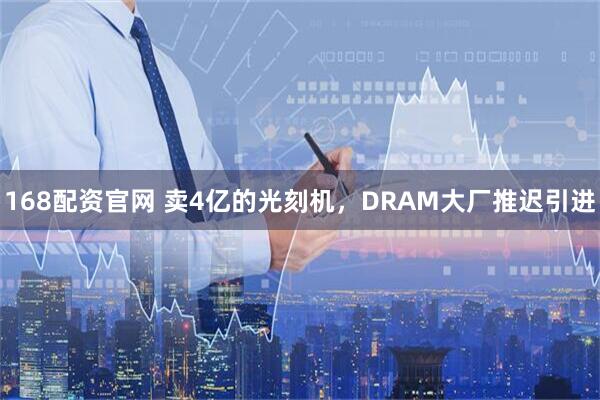 168配资官网 卖4亿的光刻机，DRAM大厂推迟引进