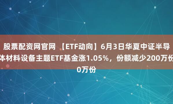 股票配资网官网 【ETF动向】6月3日华夏中证半导体材料设备主题ETF基金涨1.05%，份额减少200万份