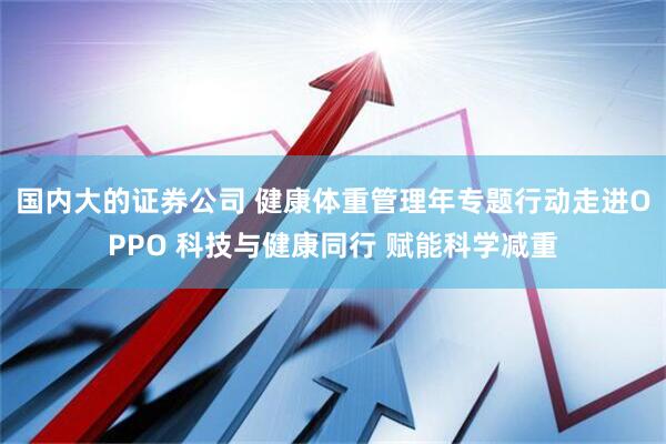 国内大的证券公司 健康体重管理年专题行动走进OPPO 科技与健康同行 赋能科学减重