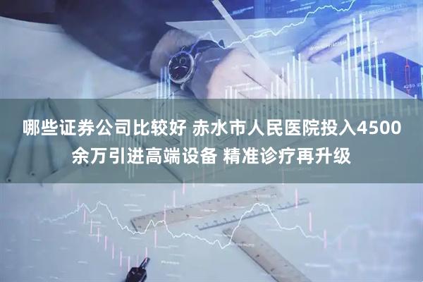 哪些证券公司比较好 赤水市人民医院投入4500余万引进高端设备 精准诊疗再升级