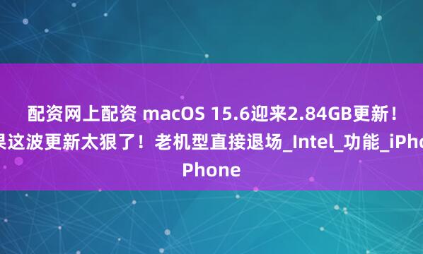 配资网上配资 macOS 15.6迎来2.84GB更新！苹果这波更新太狠了！老机型直接退场_Intel_功能_iPhone