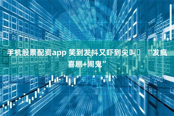 手机股票配资app 笑到发抖又吓到尖叫❗ “发疯喜剧+闹鬼”