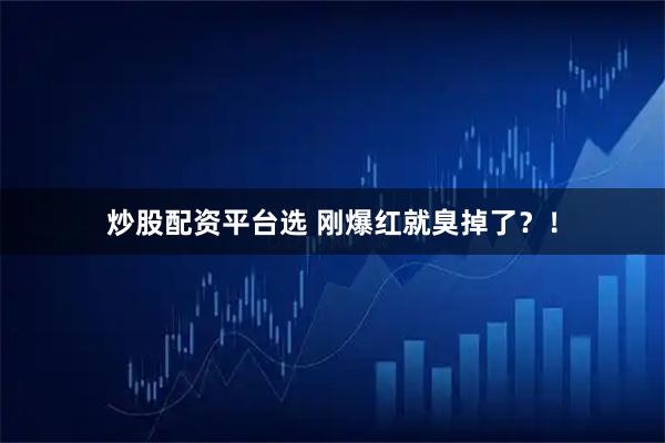 炒股配资平台选 刚爆红就臭掉了？！