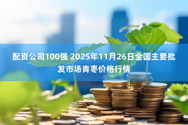 配资公司100强 2025年11月26日全国主要批发市场青枣价格行情