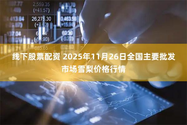 线下股票配资 2025年11月26日全国主要批发市场雪梨价格行情