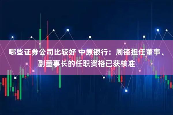哪些证券公司比较好 中原银行：周锋担任董事、副董事长的任职资格已获核准